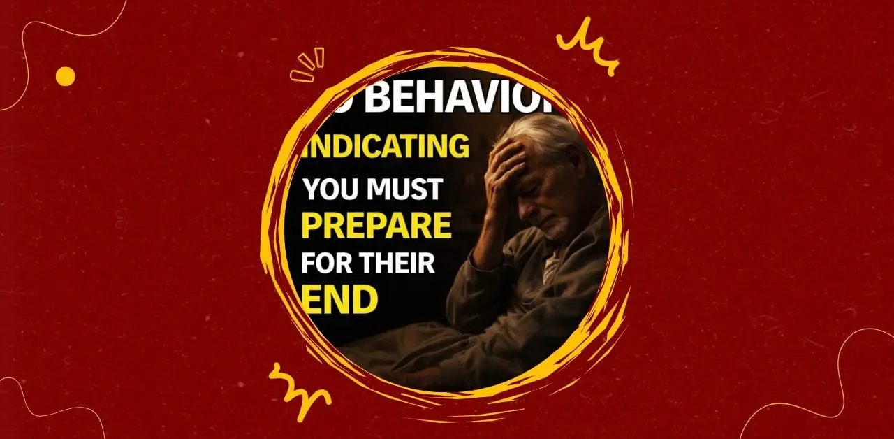 10 Behaviors Indicating You Must Prepare for Their End